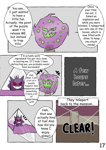 The Spiritomb explains to Jinji that everything up to this point had been nothing more than a prank he'd set up simply to toy with him. The machine's true intention was not to free him from the stone, but instead to lure Jinji into a trap. After the time expired, the Spiritomb faked an explosion using a bright flash and noise so Jinji wouldn't notice he was being teleported into the box, which is now filled with a sticky purple slime. The Spiritomb then compliments Jinji on his skills, admitting that Jinji would likely have bested him, had he not created so many distractions. Jinji smiles proudly, enjoying the compliment, and replies that he is quite skilled with both puzzles and explosives. A few hours later, a happy Jinji is released from the box. Jinji admits he actually found the whole prank fun, and wonders how the Spiritomb knew he loves slime. They return to the mansion and the Spiritomb dispels his earlier lock spell, causing the chains around the walls to glow and disappear.